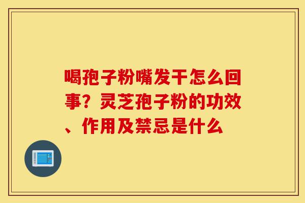 喝孢子粉嘴发干怎么回事?灵芝孢子粉的功效、作用及禁忌是什么-第1张图片-灵芝之家 喝孢子粉嘴发干怎么回事?灵芝孢子粉的功效、作用及禁忌是什么-第1张图片-灵芝之家