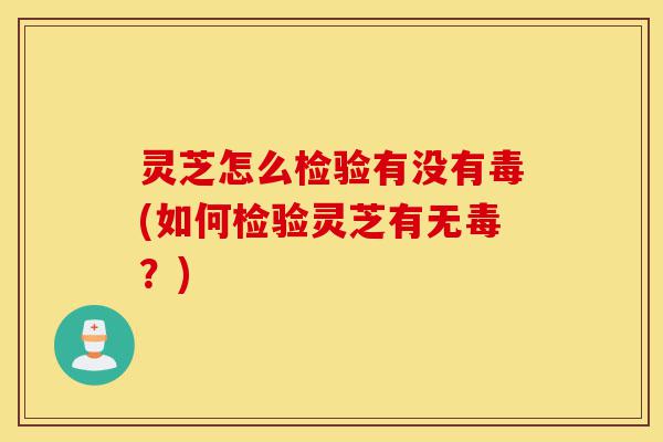 灵芝怎么检验有没有毒(如何检验灵芝有无毒?)-第1张图片-灵芝之家 灵芝怎么检验有没有毒(如何检验灵芝有无毒?)-第1张图片-灵芝之家