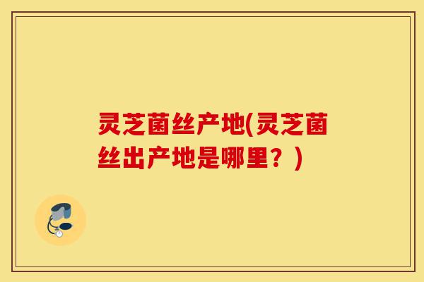 灵芝菌丝产地(灵芝菌丝出产地是哪里?)-第1张图片-灵芝之家 灵芝菌丝产地(灵芝菌丝出产地是哪里?)-第1张图片-灵芝之家