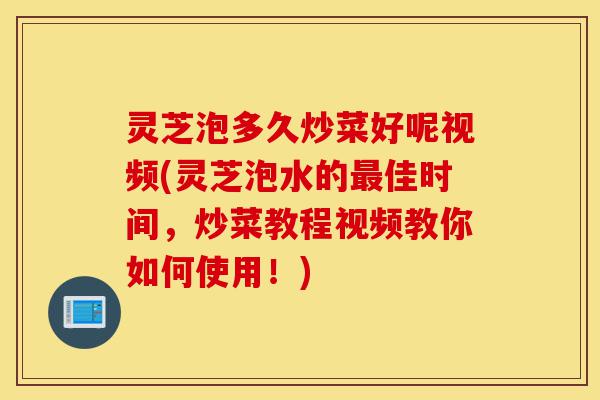 灵芝泡多久炒菜好呢视频(灵芝泡水的最佳时间,炒菜教程视频教你如何使用!)-第1张图片-灵芝之家 灵芝泡多久炒菜好呢视频(灵芝泡水的最佳时间,炒菜教程视频教你如何使用!)-第1张图片-灵芝之家