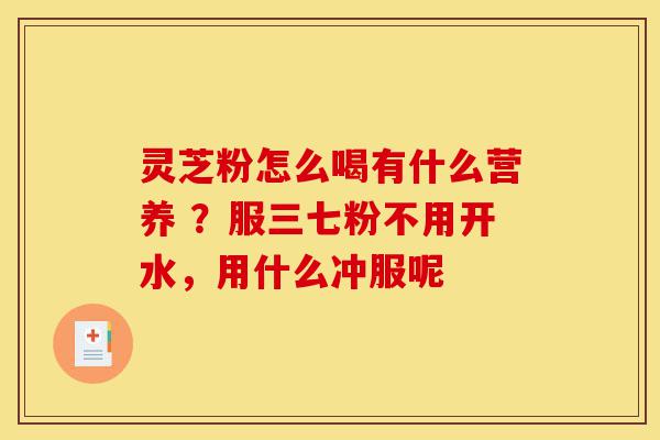 灵芝粉怎么喝有什么营养 ?服三七粉不用开水,用什么冲服呢-第1张图片-灵芝之家 灵芝粉怎么喝有什么营养 ?服三七粉不用开水,用什么冲服呢-第1张图片-灵芝之家