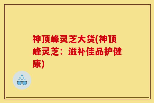 神顶峰灵芝大货(神顶峰灵芝:滋补佳品护健康)-第1张图片-灵芝之家 神顶峰灵芝大货(神顶峰灵芝:滋补佳品护健康)-第1张图片-灵芝之家