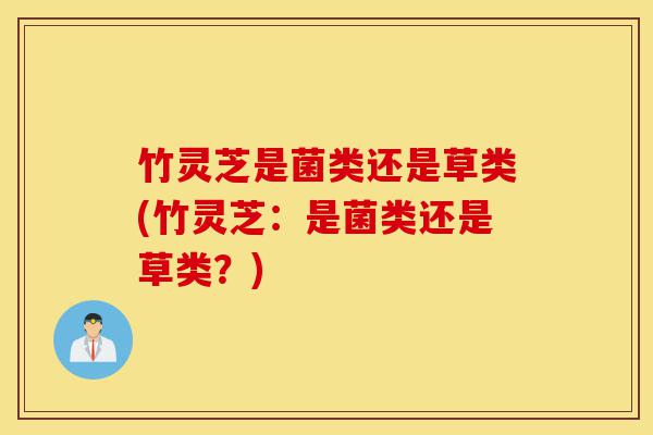 竹灵芝是菌类还是草类(竹灵芝:是菌类还是草类?)-第1张图片-灵芝之家 竹灵芝是菌类还是草类(竹灵芝:是菌类还是草类?)-第1张图片-灵芝之家