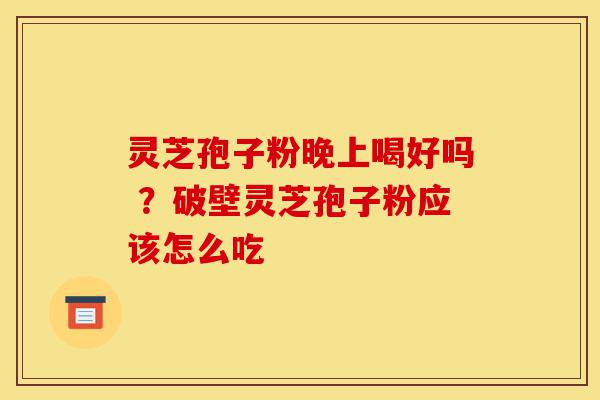 灵芝孢子粉晚上喝好吗 ?破壁灵芝孢子粉应该怎么吃-第1张图片-灵芝之家 灵芝孢子粉晚上喝好吗 ?破壁灵芝孢子粉应该怎么吃-第1张图片-灵芝之家