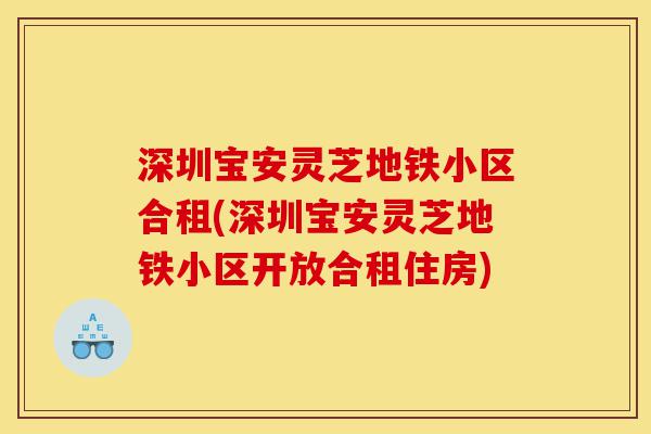 深圳宝安灵芝地铁小区合租(深圳宝安灵芝地铁小区开放合租住房)-第1张图片-灵芝之家