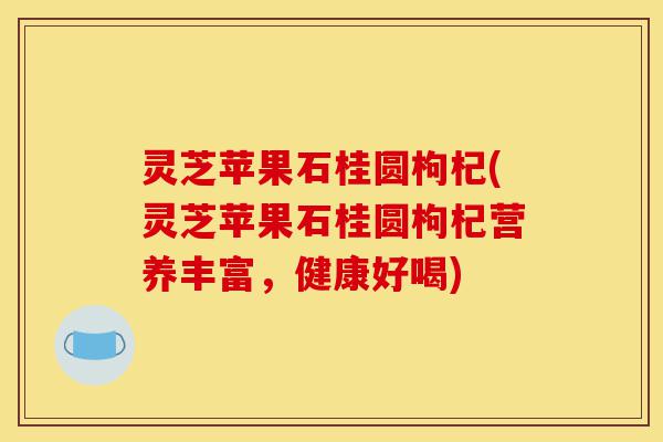 灵芝苹果石桂圆枸杞(灵芝苹果石桂圆枸杞营养丰富,健康好喝)-第1张图片-灵芝之家 灵芝苹果石桂圆枸杞(灵芝苹果石桂圆枸杞营养丰富,健康好喝)-第1张图片-灵芝之家