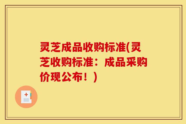 灵芝成品收购标准(灵芝收购标准：成品采购价现公布！)-第1张图片-灵芝之家