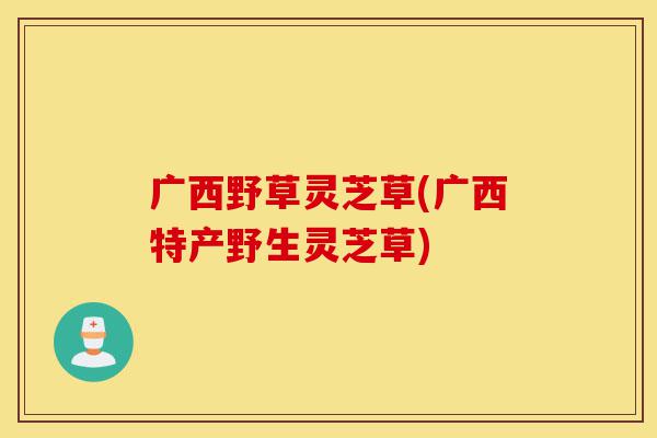 广西野草灵芝草(广西特产野生灵芝草)-第1张图片-灵芝之家 广西野草灵芝草(广西特产野生灵芝草)-第1张图片-灵芝之家