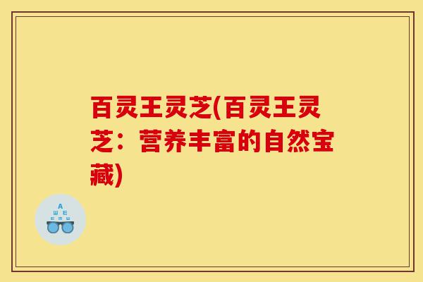 百灵王灵芝(百灵王灵芝:营养丰富的自然宝藏)-第1张图片-灵芝之家 百灵王灵芝(百灵王灵芝:营养丰富的自然宝藏)-第1张图片-灵芝之家
