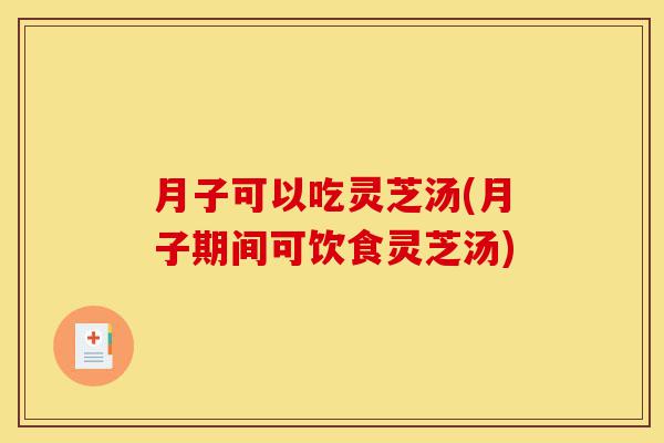 月子可以吃灵芝汤(月子期间可饮食灵芝汤)-第1张图片-灵芝之家 月子可以吃灵芝汤(月子期间可饮食灵芝汤)-第1张图片-灵芝之家