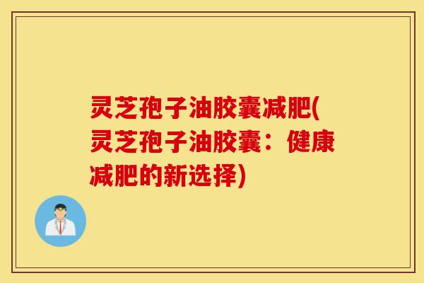 灵芝孢子油胶囊减肥(灵芝孢子油胶囊:健康减肥的新选择)-第1张图片-灵芝之家 灵芝孢子油胶囊减肥(灵芝孢子油胶囊:健康减肥的新选择)-第1张图片-灵芝之家