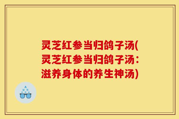 灵芝红参当归鸽子汤(灵芝红参当归鸽子汤:滋养身体的养生神汤)-第1张图片-灵芝之家 灵芝红参当归鸽子汤(灵芝红参当归鸽子汤:滋养身体的养生神汤)-第1张图片-灵芝之家