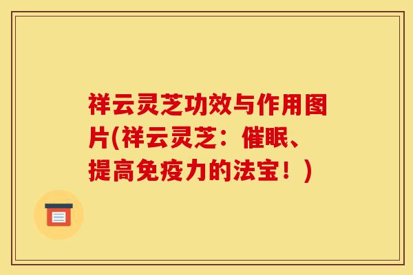 祥云灵芝功效与作用图片(祥云灵芝:催眠、提高免疫力的法宝!)-第1张图片-灵芝之家 祥云灵芝功效与作用图片(祥云灵芝:催眠、提高免疫力的法宝!)-第1张图片-灵芝之家