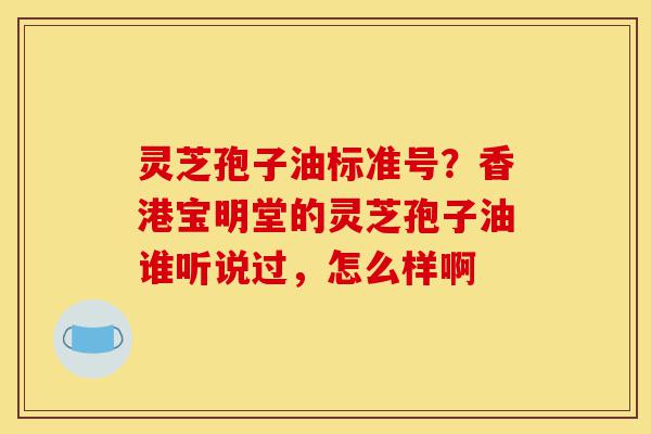 灵芝孢子油标准号?香港宝明堂的灵芝孢子油谁听说过,怎么样啊-第1张图片-灵芝之家 灵芝孢子油标准号?香港宝明堂的灵芝孢子油谁听说过,怎么样啊-第1张图片-灵芝之家