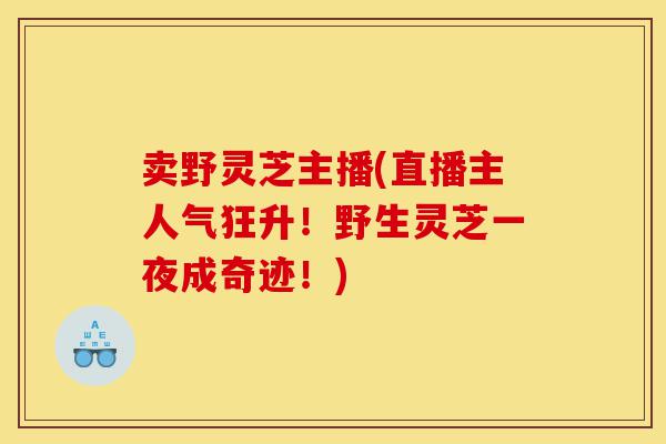 卖野灵芝主播(直播主人气狂升!野生灵芝一夜成奇迹!)-第1张图片-灵芝之家 卖野灵芝主播(直播主人气狂升!野生灵芝一夜成奇迹!)-第1张图片-灵芝之家