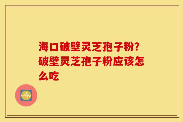 海口破壁灵芝孢子粉?破壁灵芝孢子粉应该怎么吃-第1张图片-灵芝之家 海口破壁灵芝孢子粉?破壁灵芝孢子粉应该怎么吃-第1张图片-灵芝之家