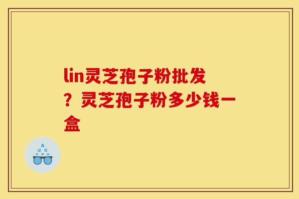 lin灵芝孢子粉批发?灵芝孢子粉多少钱一盒-第1张图片-灵芝之家 lin灵芝孢子粉批发?灵芝孢子粉多少钱一盒-第1张图片-灵芝之家