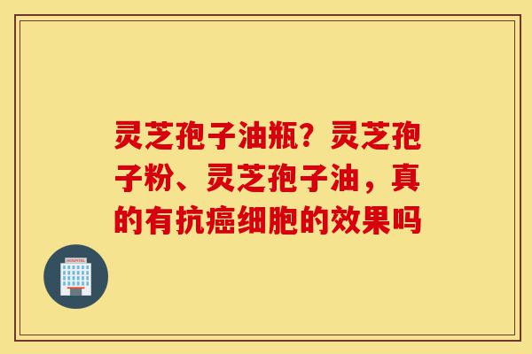 灵芝孢子油瓶?灵芝孢子粉、灵芝孢子油,真的有抗癌细胞的效果吗-第1张图片-灵芝之家 灵芝孢子油瓶?灵芝孢子粉、灵芝孢子油,真的有抗癌细胞的效果吗-第1张图片-灵芝之家