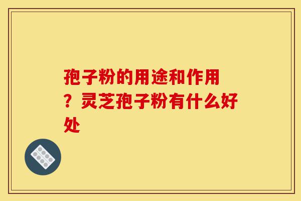 孢子粉的用途和作用 ?灵芝孢子粉有什么好处-第1张图片-灵芝之家 孢子粉的用途和作用 ?灵芝孢子粉有什么好处-第1张图片-灵芝之家