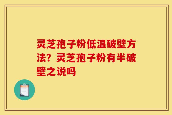 灵芝孢子粉低温破壁方法?灵芝孢子粉有半破壁之说吗-第1张图片-灵芝之家 灵芝孢子粉低温破壁方法?灵芝孢子粉有半破壁之说吗-第1张图片-灵芝之家