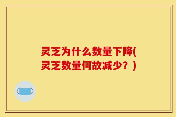 灵芝为什么数量下降(灵芝数量何故减少?)-第1张图片-灵芝之家 灵芝为什么数量下降(灵芝数量何故减少?)-第1张图片-灵芝之家