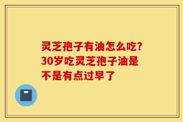 灵芝孢子有油怎么吃?30岁吃灵芝孢子油是不是有点过早了-第1张图片-灵芝之家 灵芝孢子有油怎么吃?30岁吃灵芝孢子油是不是有点过早了-第1张图片-灵芝之家