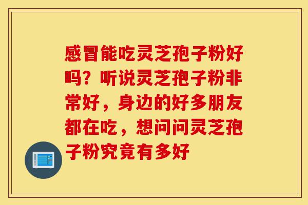 感冒能吃灵芝孢子粉好吗?听说灵芝孢子粉非常好,身边的好多朋友都在吃,想问问灵芝孢子粉究竟有多好-第1张图片-灵芝之家 感冒能吃灵芝孢子粉好吗?听说灵芝孢子粉非常好,身边的好多朋友都在吃,想问问灵芝孢子粉究竟有多好-第1张图片-灵芝之家