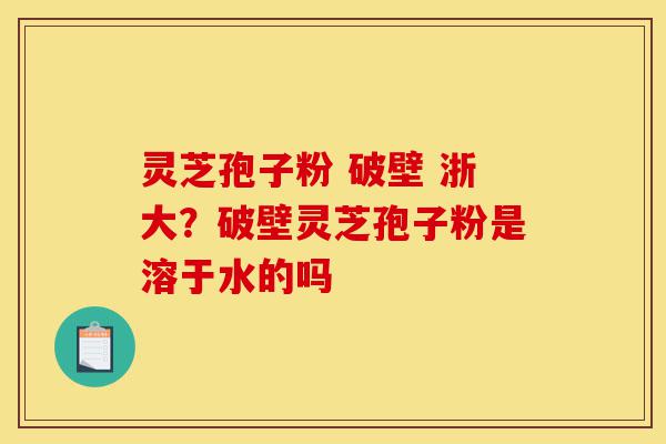 灵芝孢子粉 破壁 浙大?破壁灵芝孢子粉是溶于水的吗-第1张图片-灵芝之家 灵芝孢子粉 破壁 浙大?破壁灵芝孢子粉是溶于水的吗-第1张图片-灵芝之家