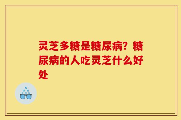灵芝多糖是糖尿病?糖尿病的人吃灵芝什么好处-第1张图片-灵芝之家 灵芝多糖是糖尿病?糖尿病的人吃灵芝什么好处-第1张图片-灵芝之家