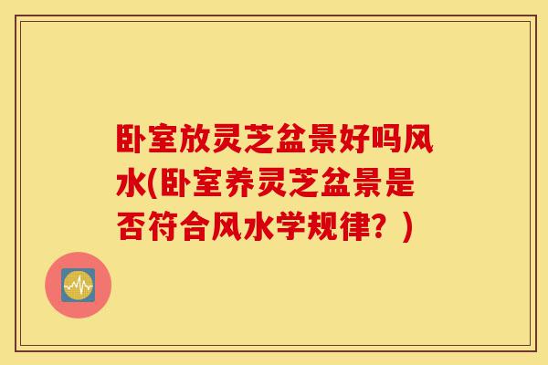 卧室放灵芝盆景好吗风水(卧室养灵芝盆景是否符合风水学规律?)-第1张图片-灵芝之家 卧室放灵芝盆景好吗风水(卧室养灵芝盆景是否符合风水学规律?)-第1张图片-灵芝之家