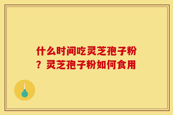 什么时间吃灵芝孢子粉?灵芝孢子粉如何食用-第1张图片-灵芝之家 什么时间吃灵芝孢子粉?灵芝孢子粉如何食用-第1张图片-灵芝之家