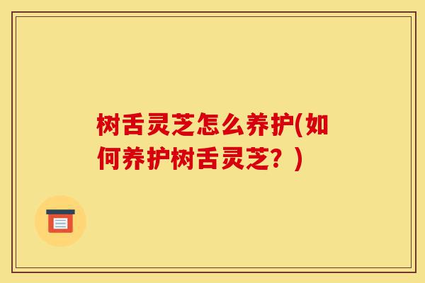 树舌灵芝怎么养护(如何养护树舌灵芝?)-第1张图片-灵芝之家 树舌灵芝怎么养护(如何养护树舌灵芝?)-第1张图片-灵芝之家