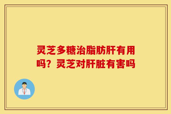 灵芝多糖治脂肪肝有用吗?灵芝对肝脏有害吗-第1张图片-灵芝之家 灵芝多糖治脂肪肝有用吗?灵芝对肝脏有害吗-第1张图片-灵芝之家