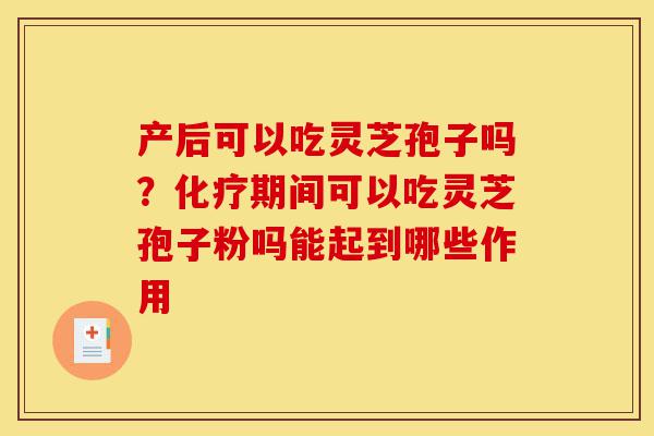 产后可以吃灵芝孢子吗?化疗期间可以吃灵芝孢子粉吗能起到哪些作用-第1张图片-灵芝之家 产后可以吃灵芝孢子吗?化疗期间可以吃灵芝孢子粉吗能起到哪些作用-第1张图片-灵芝之家
