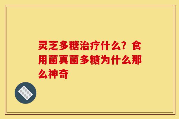 灵芝多糖治疗什么?食用菌真菌多糖为什么那么神奇-第1张图片-灵芝之家 灵芝多糖治疗什么?食用菌真菌多糖为什么那么神奇-第1张图片-灵芝之家