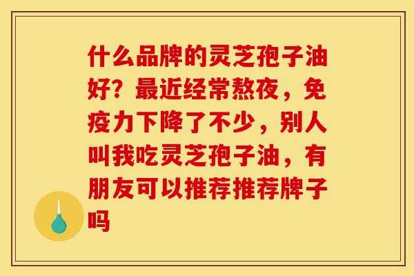什么品牌的灵芝孢子油好?最近经常熬夜,免疫力下降了不少,别人叫我吃灵芝孢子油,有朋友可以推荐推荐牌子吗-第1张图片-灵芝之家 什么品牌的灵芝孢子油好?最近经常熬夜,免疫力下降了不少,别人叫我吃灵芝孢子油,有朋友可以推荐推荐牌子吗-第1张图片-灵芝之家