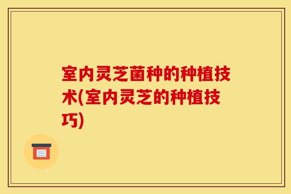 室内灵芝菌种的种植技术(室内灵芝的种植技巧)-第1张图片-灵芝之家 室内灵芝菌种的种植技术(室内灵芝的种植技巧)-第1张图片-灵芝之家