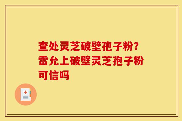 查处灵芝破壁孢子粉?雷允上破壁灵芝孢子粉可信吗-第1张图片-灵芝之家 查处灵芝破壁孢子粉?雷允上破壁灵芝孢子粉可信吗-第1张图片-灵芝之家