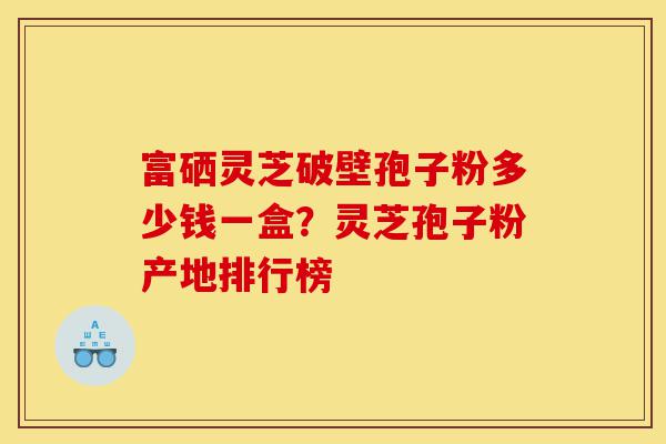富硒灵芝破壁孢子粉多少钱一盒?灵芝孢子粉产地排行榜-第1张图片-灵芝之家 富硒灵芝破壁孢子粉多少钱一盒?灵芝孢子粉产地排行榜-第1张图片-灵芝之家