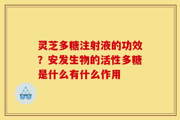 灵芝多糖注射液的功效?安发生物的活性多糖是什么有什么作用-第1张图片-灵芝之家 灵芝多糖注射液的功效?安发生物的活性多糖是什么有什么作用-第1张图片-灵芝之家