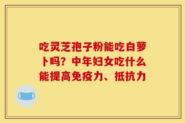 吃灵芝孢子粉能吃白萝卜吗?中年妇女吃什么能提高免疫力、抵抗力-第1张图片-灵芝之家 吃灵芝孢子粉能吃白萝卜吗?中年妇女吃什么能提高免疫力、抵抗力-第1张图片-灵芝之家