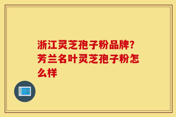 浙江灵芝孢子粉品牌?芳兰名叶灵芝孢子粉怎么样-第1张图片-灵芝之家 浙江灵芝孢子粉品牌?芳兰名叶灵芝孢子粉怎么样-第1张图片-灵芝之家