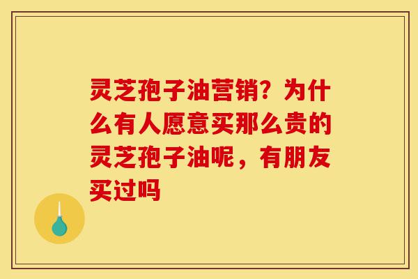 灵芝孢子油营销?为什么有人愿意买那么贵的灵芝孢子油呢,有朋友买过吗-第1张图片-灵芝之家 灵芝孢子油营销?为什么有人愿意买那么贵的灵芝孢子油呢,有朋友买过吗-第1张图片-灵芝之家