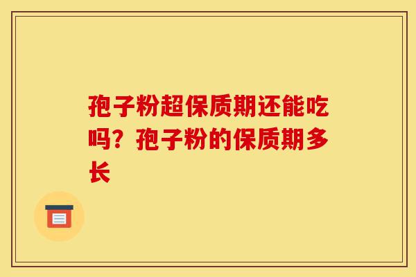 孢子粉超保质期还能吃吗?孢子粉的保质期多长-第1张图片-灵芝之家 孢子粉超保质期还能吃吗?孢子粉的保质期多长-第1张图片-灵芝之家