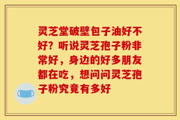 灵芝堂破壁包子油好不好?听说灵芝孢子粉非常好,身边的好多朋友都在吃,想问问灵芝孢子粉究竟有多好-第1张图片-灵芝之家 灵芝堂破壁包子油好不好?听说灵芝孢子粉非常好,身边的好多朋友都在吃,想问问灵芝孢子粉究竟有多好-第1张图片-灵芝之家