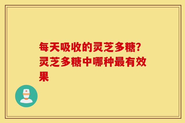 每天吸收的灵芝多糖?灵芝多糖中哪种最有效果-第1张图片-灵芝之家 每天吸收的灵芝多糖?灵芝多糖中哪种最有效果-第1张图片-灵芝之家