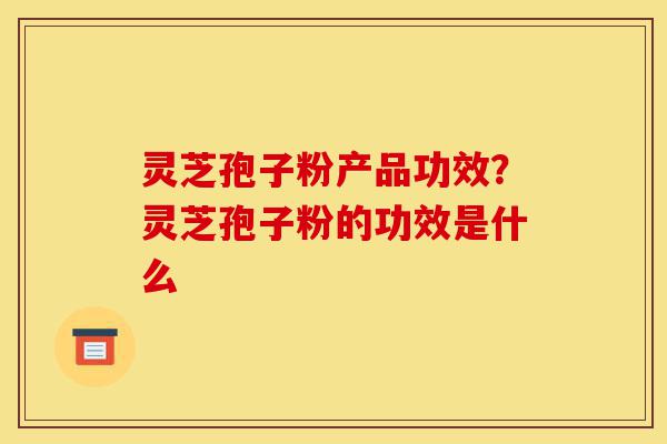 灵芝孢子粉产品功效?灵芝孢子粉的功效是什么-第1张图片-灵芝之家 灵芝孢子粉产品功效?灵芝孢子粉的功效是什么-第1张图片-灵芝之家