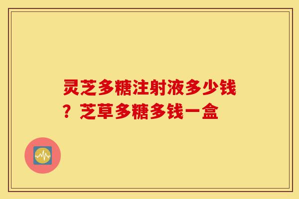 灵芝多糖注射液多少钱?芝草多糖多钱一盒-第1张图片-灵芝之家 灵芝多糖注射液多少钱?芝草多糖多钱一盒-第1张图片-灵芝之家