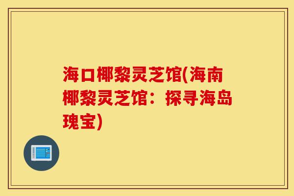 海口椰黎灵芝馆(海南椰黎灵芝馆:探寻海岛瑰宝)-第1张图片-灵芝之家 海口椰黎灵芝馆(海南椰黎灵芝馆:探寻海岛瑰宝)-第1张图片-灵芝之家