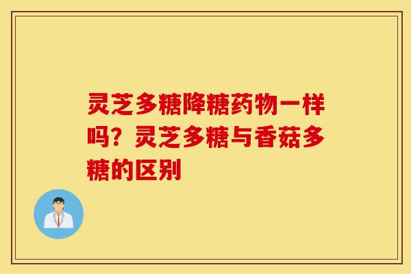 灵芝多糖降糖药物一样吗？灵芝多糖与香菇多糖的区别-第1张图片-灵芝之家
